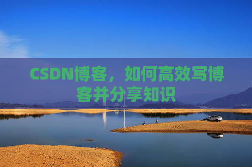 CSDN博客，如何高效写博客并分享知识